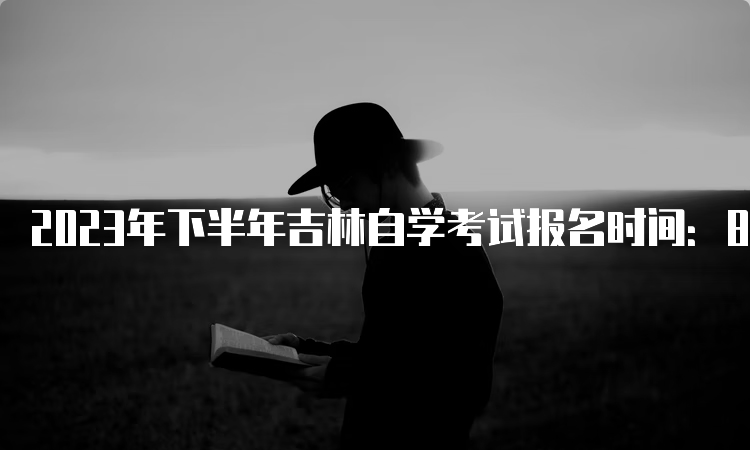 2023年下半年吉林自学考试报名时间：8月25日至9月6日