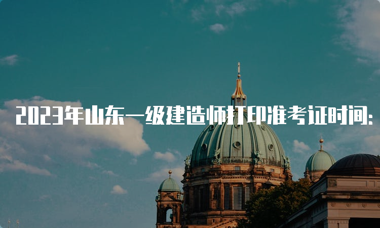 2023年山东一级建造师打印准考证时间：9月5日至10日