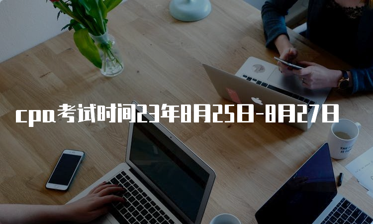 cpa考试时间23年8月25日-8月27日