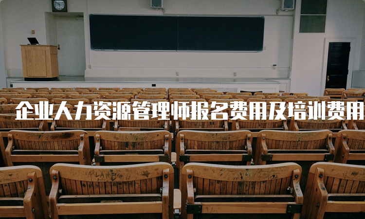 企业人力资源管理师报名费用及培训费用