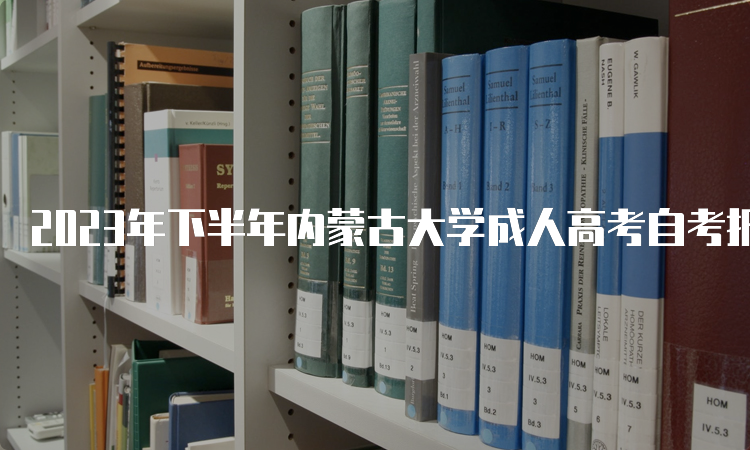 2023年下半年内蒙古大学成人高考自考报名时间是9月1日9:00至9月5日17：00