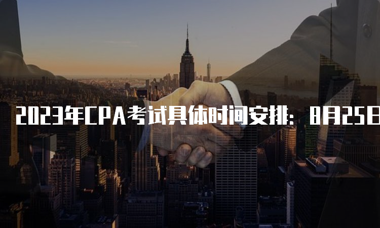 2023年CPA考试具体时间安排：8月25日-27日