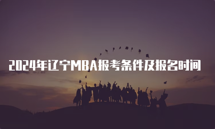 2024年辽宁MBA报考条件及报名时间