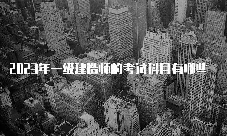 2023年一级建造师的考试科目有哪些