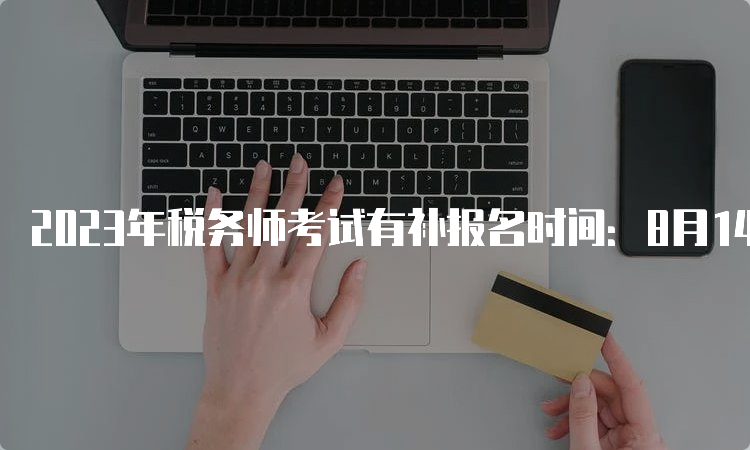 2023年税务师考试有补报名时间：8月14日17:00截止