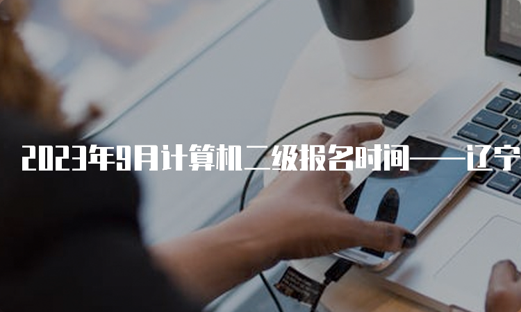 2023年9月计算机二级报名时间——辽宁