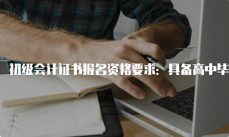 初级会计证书报名资格要求：具备高中毕业(含高中、中专、职高和技校)及以上学历