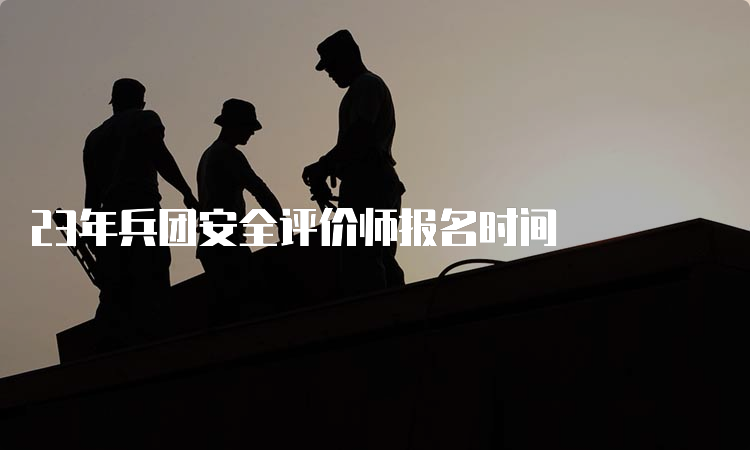 23年兵团安全评价师报名时间