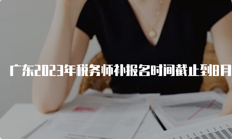 广东2023年税务师补报名时间截止到8月14日17:00