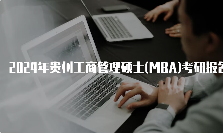 2024年贵州工商管理硕士(MBA)考研报名时间及流程