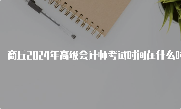 商丘2024年高级会计师考试时间在什么时候？