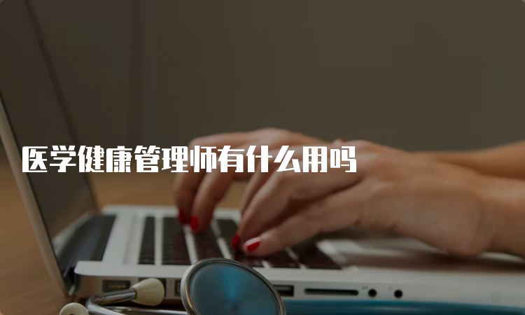 医学健康管理师有什么用吗