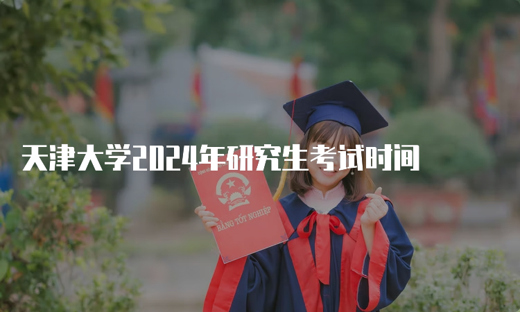 天津大学2024年研究生考试时间