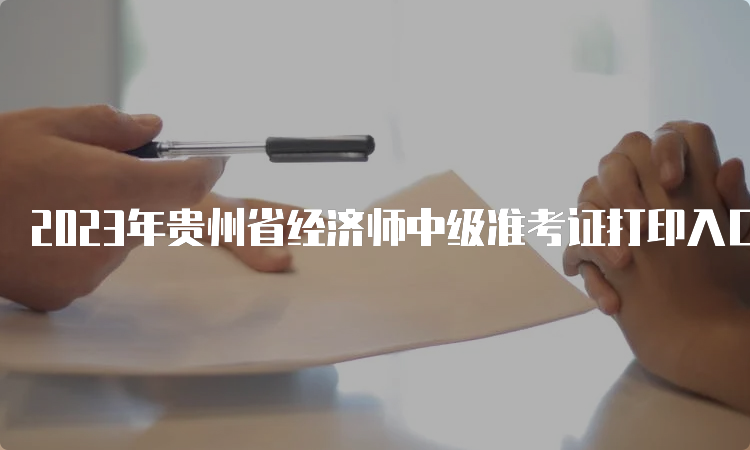 2023年贵州省经济师中级准考证打印入口是什么