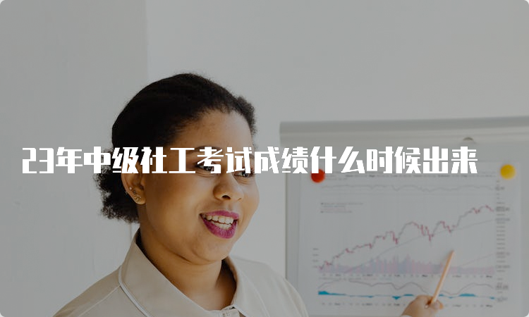 23年中级社工考试成绩什么时候出来