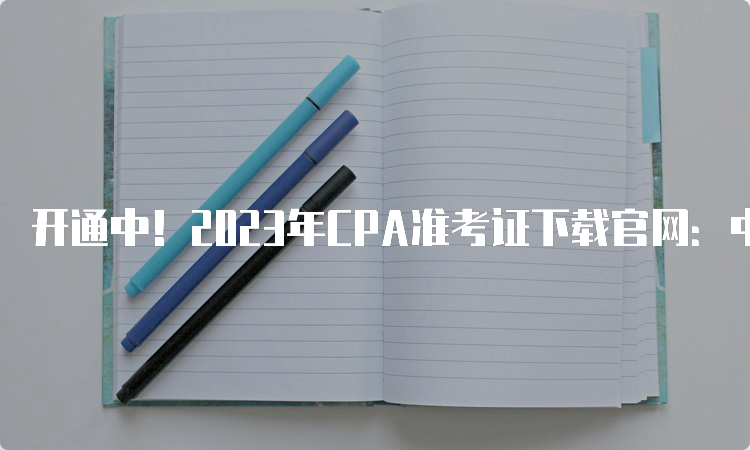 开通中！2023年CPA准考证下载官网：中注协