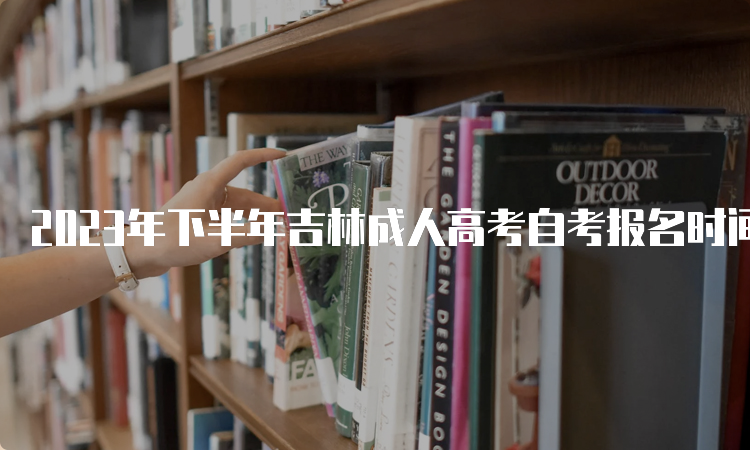 2023年下半年吉林成人高考自考报名时间是何时？8月25日至9月6日