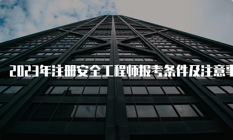 2023年注册安全工程师报考条件及注意事项