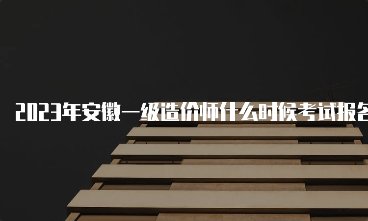 2023年安徽一级造价师什么时候考试报名