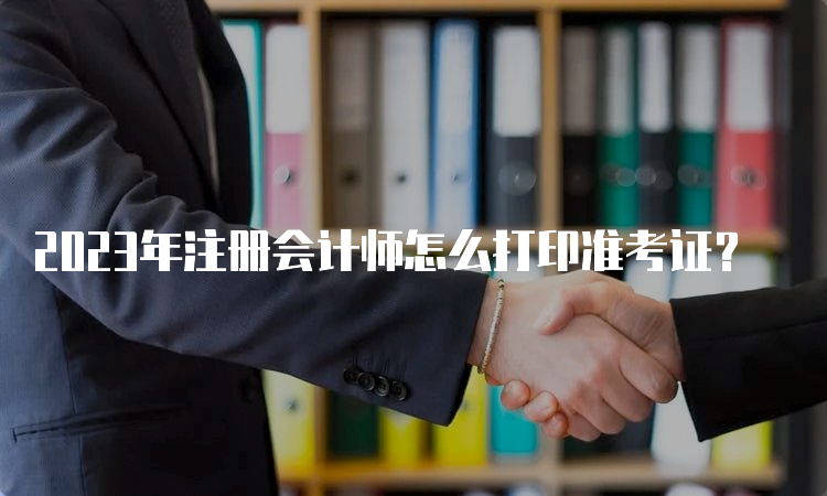 2023年注册会计师怎么打印准考证？