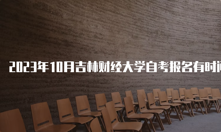 2023年10月吉林财经大学自考报名有时间限制吗？8月25日至9月6日