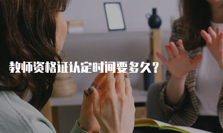 教师资格证认定时间要多久？