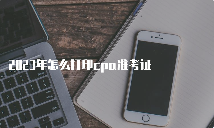 2023年怎么打印cpa准考证