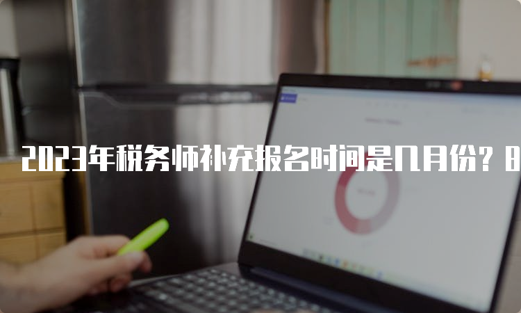 2023年税务师补充报名时间是几月份？8月14日17:00结束