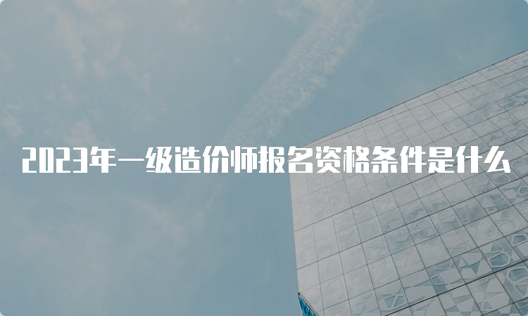 2023年一级造价师报名资格条件是什么