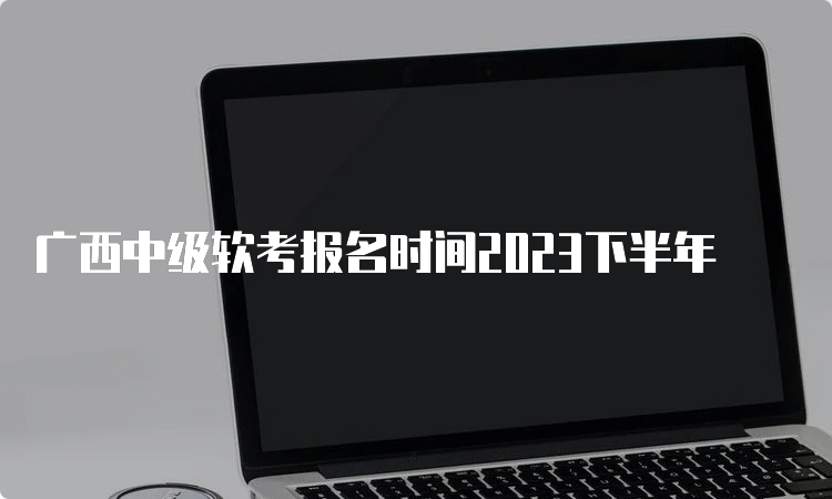 广西中级软考报名时间2023下半年