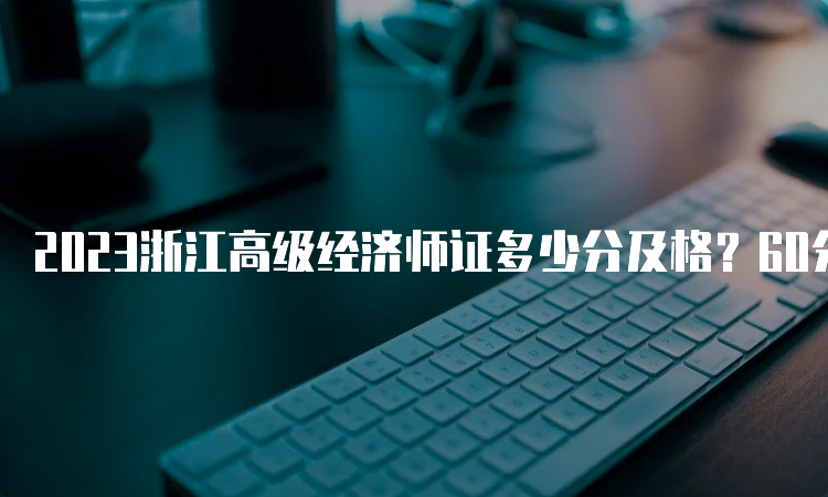 2023浙江高级经济师证多少分及格？60分及格