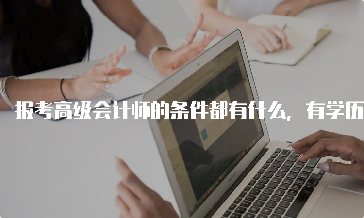 报考高级会计师的条件都有什么，有学历要求吗？