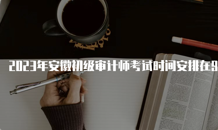 2023年安徽初级审计师考试时间安排在9月24日