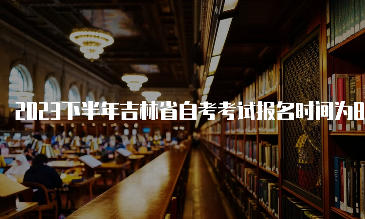 2023下半年吉林省自考考试报名时间为8月25日至9月6日