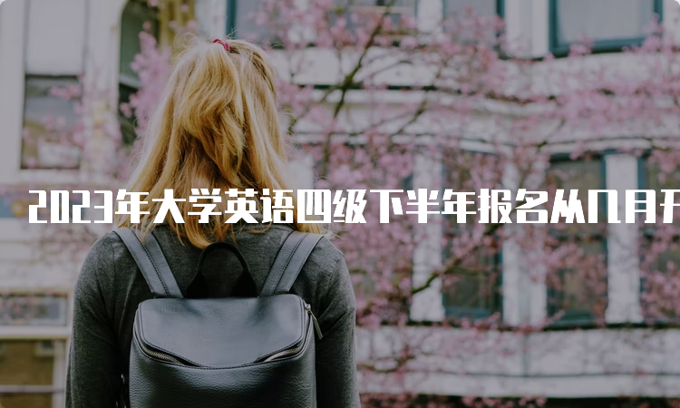 2023年大学英语四级下半年报名从几月开始？