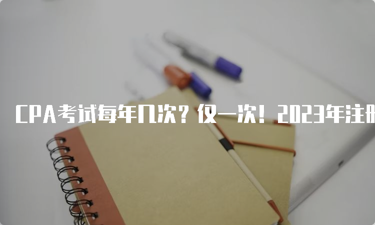 CPA考试每年几次？仅一次！2023年注册会计师考试时间安排