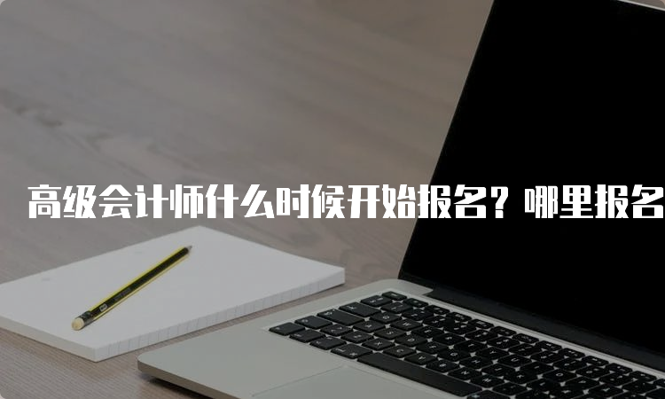 高级会计师什么时候开始报名？哪里报名？