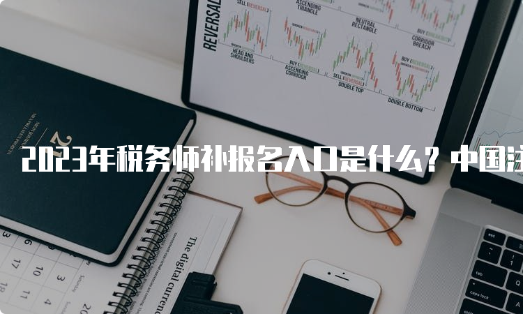 2023年税务师补报名入口是什么？中国注册税务师协会，8月14日17点截止