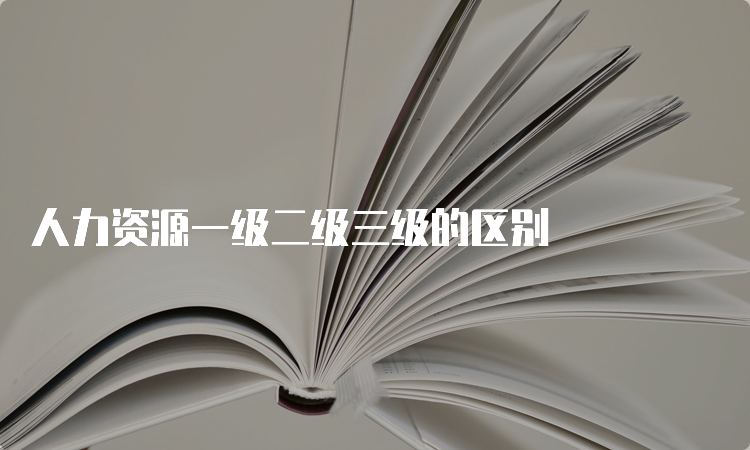 人力资源一级二级三级的区别