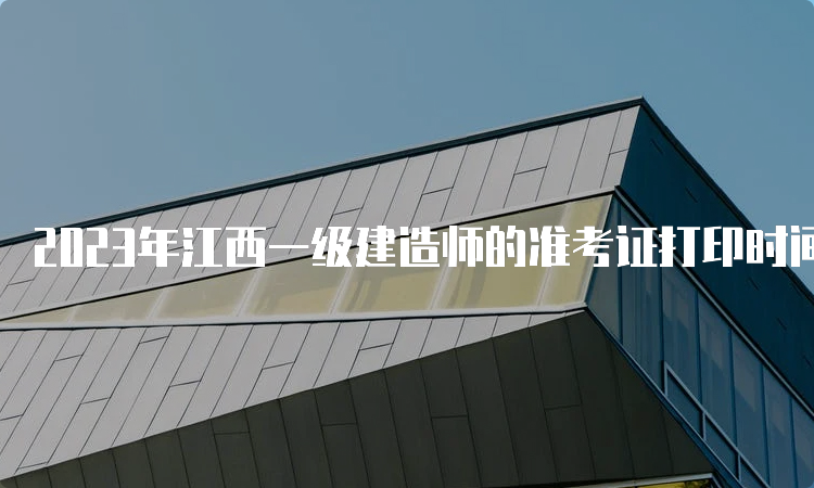 2023年江西一级建造师的准考证打印时间：9月4日-8日