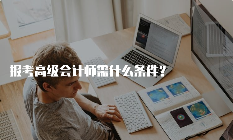 报考高级会计师需什么条件？