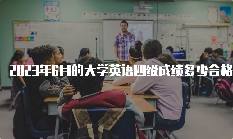 2023年6月的大学英语四级成绩多少合格？合格分数