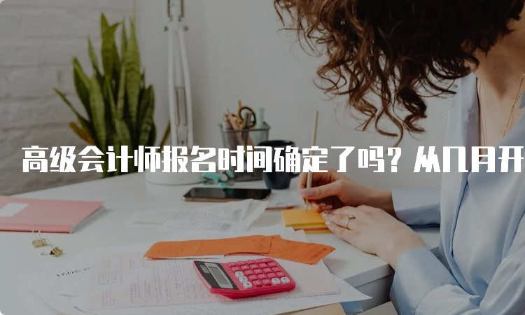 高级会计师报名时间确定了吗？从几月开始？