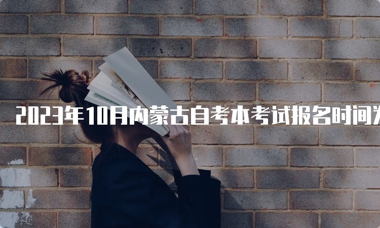 2023年10月内蒙古自考本考试报名时间为9月1日9:00至9月5日17：00