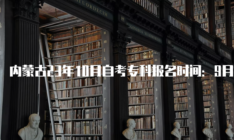 内蒙古23年10月自考专科报名时间：9月1日至5日