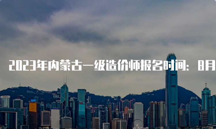 2023年内蒙古一级造价师报名时间：8月14日-27日