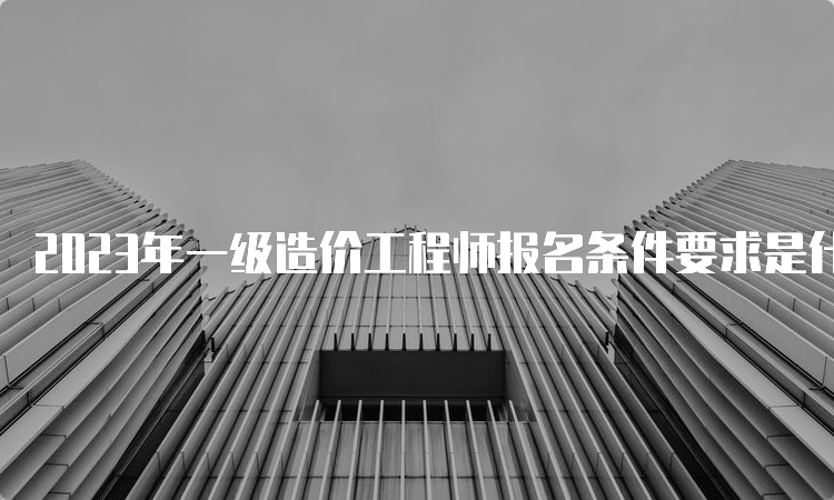 2023年一级造价工程师报名条件要求是什么