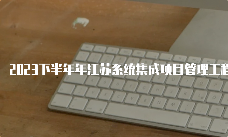 2023下半年年江苏系统集成项目管理工程师报名时间：预计在9月份