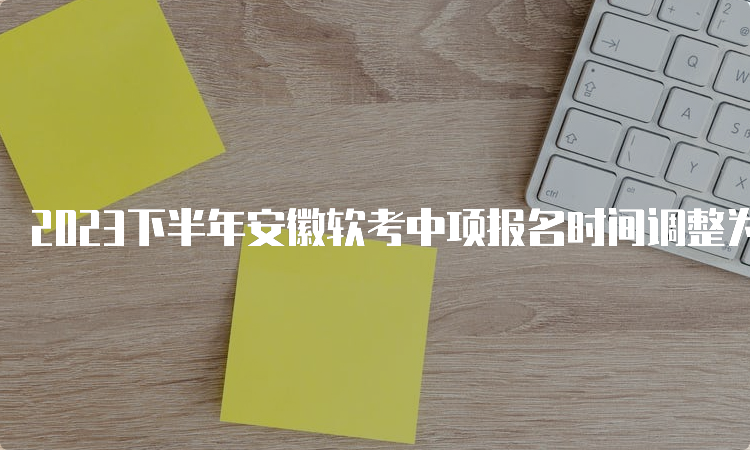 2023下半年安徽软考中项报名时间调整为9月11日9：00到9月25日16：00