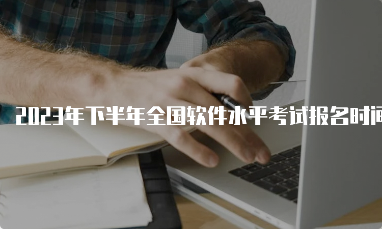 2023年下半年全国软件水平考试报名时间：9月份左右开始